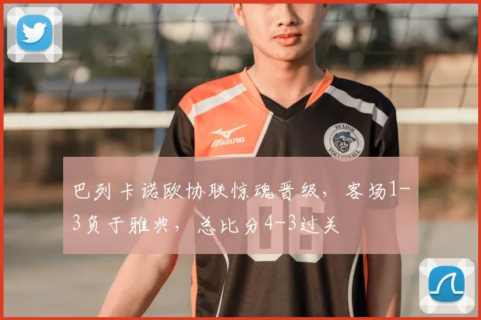 巴列卡诺欧协联惊魂晋级，客场1-3负于雅典，总比分4-3过关