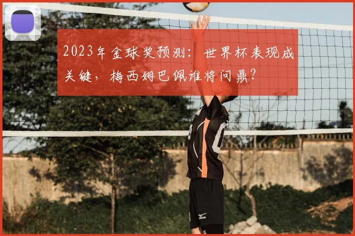 2023年金球奖预测:世界杯表现成关键,梅西姆巴佩谁将问鼎?