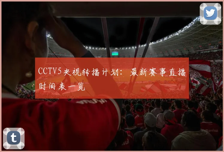 CCTV5央视转播计划：最新赛事直播时间表一览
