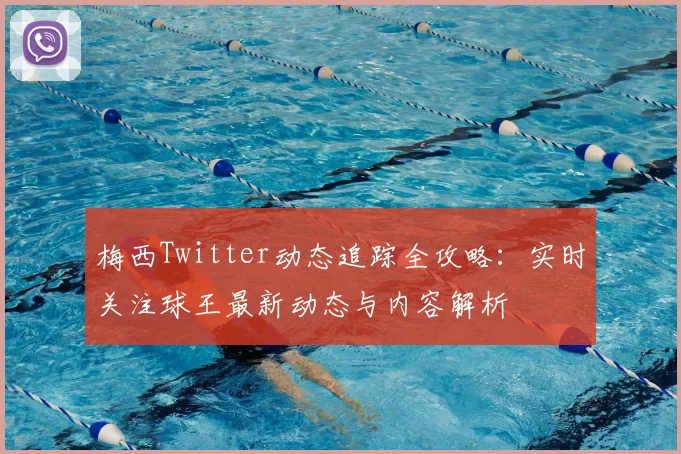 梅西Twitter动态追踪全攻略：实时关注球王最新动态与内容解析