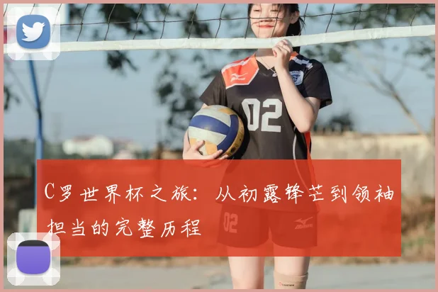 C罗世界杯之旅：从初露锋芒到领袖担当的完整历程