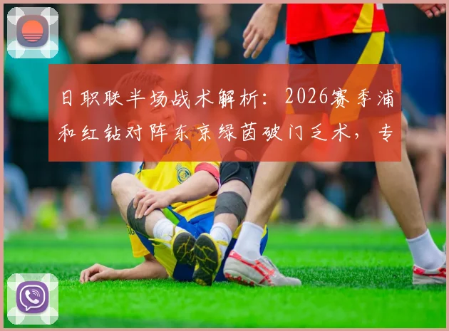 日职联半场战术解析：2026赛季浦和红钻对阵东京绿茵破门乏术，专业数据网站推荐助你精准预测
