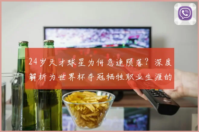 24岁天才球星为何急速陨落？深度解析为世界杯夺冠牺牲职业生涯的典型案例