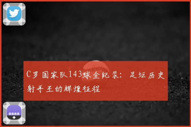 C罗国家队143球全纪录：足坛历史射手王的辉煌征程