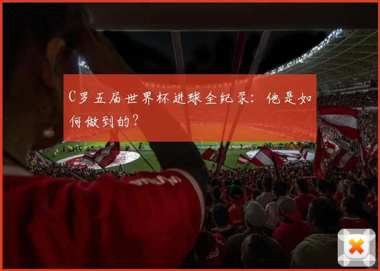 C罗五届世界杯进球全纪录：他是如何做到的？