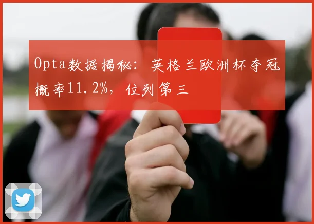 Opta数据揭秘：英格兰欧洲杯夺冠概率11.2%，位列第三
