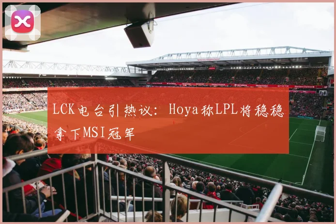 LCK电台引热议：Hoya称LPL将稳稳拿下MSI冠军