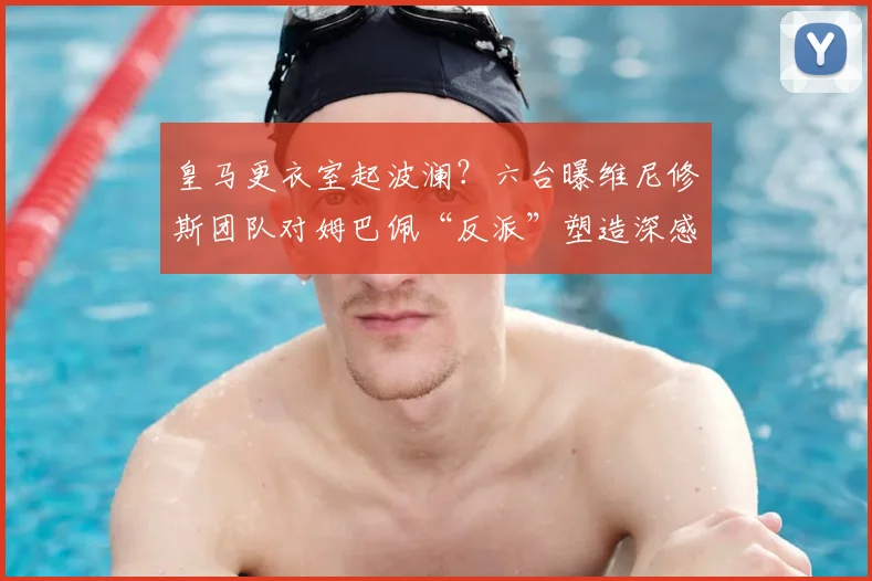 皇马更衣室起波澜？六台曝维尼修斯团队对姆巴佩“反派”塑造深感不公