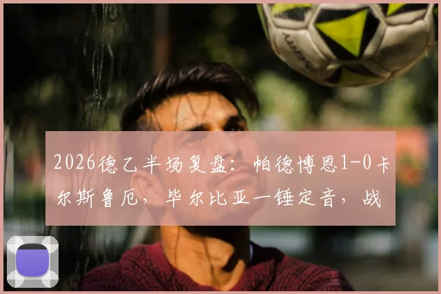 2026德乙半场复盘：帕德博恩1-0卡尔斯鲁厄，毕尔比亚一锤定音，战术细节全解析