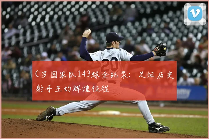 C罗国家队143球全纪录：足坛历史射手王的辉煌征程