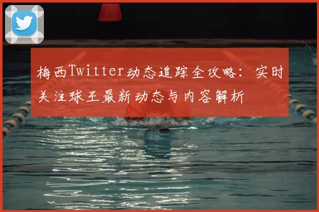 梅西Twitter动态追踪全攻略：实时关注球王最新动态与内容解析
