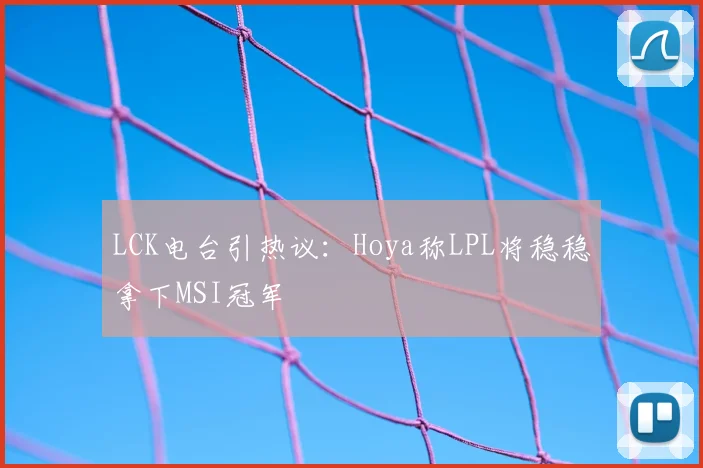 LCK电台引热议：Hoya称LPL将稳稳拿下MSI冠军