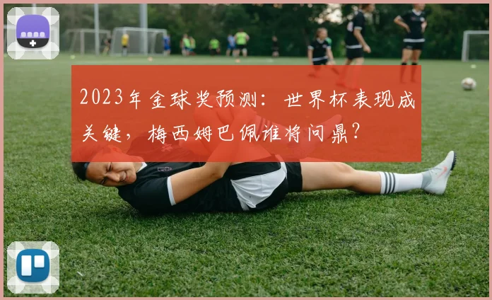 2023年金球奖预测:世界杯表现成关键,梅西姆巴佩谁将问鼎?