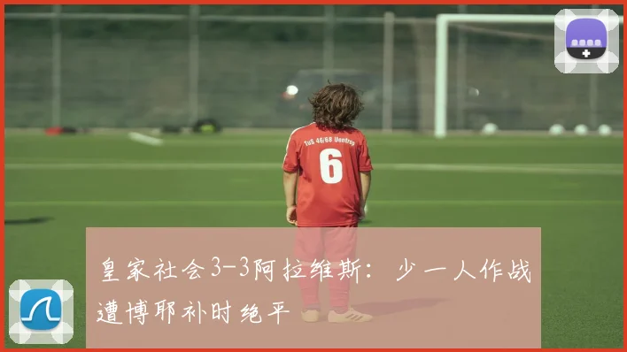皇家社会3-3阿拉维斯：少一人作战遭博耶补时绝平