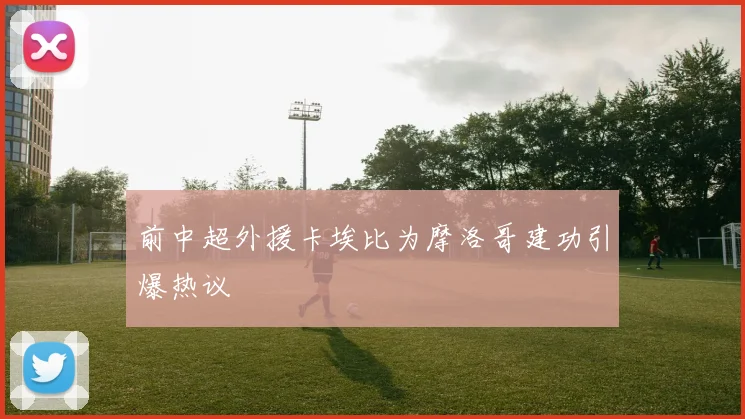 前中超外援卡埃比为摩洛哥建功引爆热议