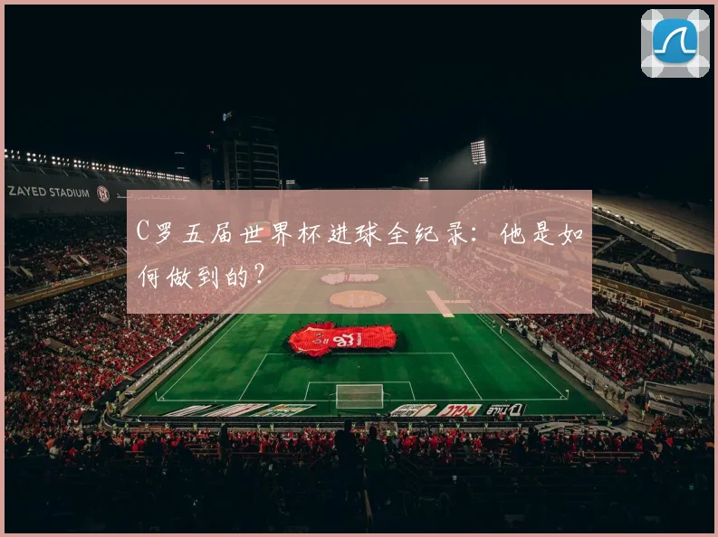 C罗五届世界杯进球全纪录：他是如何做到的？