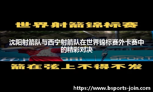 沈阳射箭队与西宁射箭队在世界锦标赛外卡赛中的精彩对决