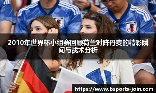 2010年世界杯小组赛回顾荷兰对阵丹麦的精彩瞬间与战术分析